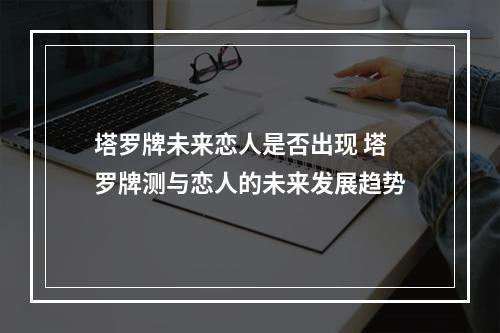 塔罗牌未来恋人是否出现 塔罗牌测与恋人的未来发展趋势