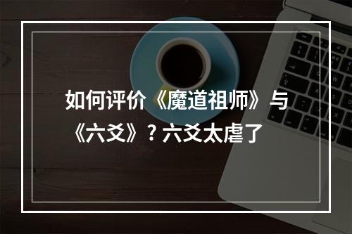 如何评价《魔道祖师》与《六爻》? 六爻太虐了