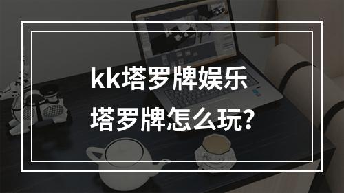 kk塔罗牌娱乐 塔罗牌怎么玩？