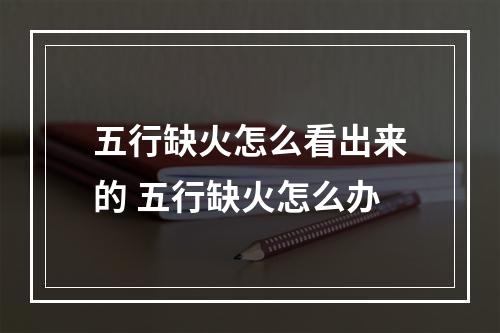 五行缺火怎么看出来的 五行缺火怎么办