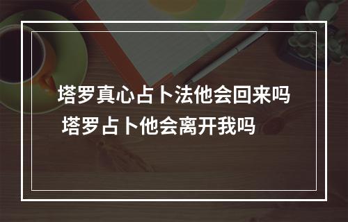 塔罗真心占卜法他会回来吗 塔罗占卜他会离开我吗