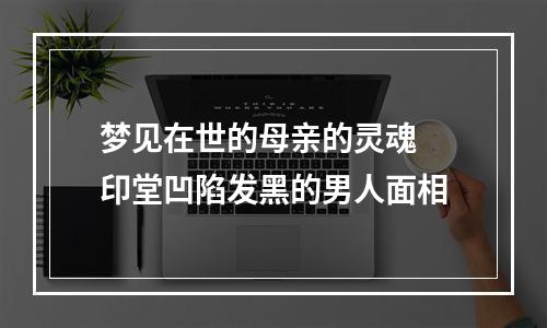 梦见在世的母亲的灵魂 印堂凹陷发黑的男人面相