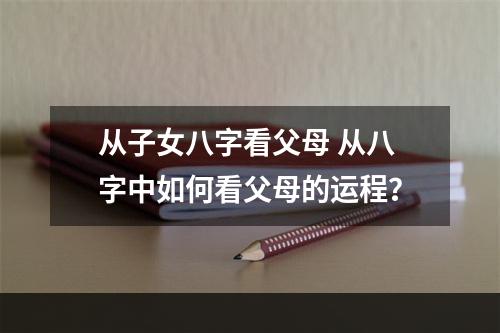 从子女八字看父母 从八字中如何看父母的运程？