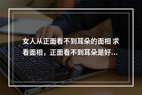 女人从正面看不到耳朵的面相 求看面相，正面看不到耳朵是好是坏