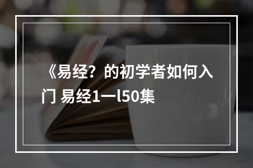 《易经？的初学者如何入门 易经1一l50集