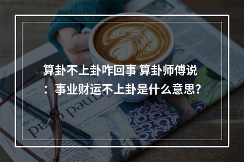 算卦不上卦咋回事 算卦师傅说：事业财运不上卦是什么意思？