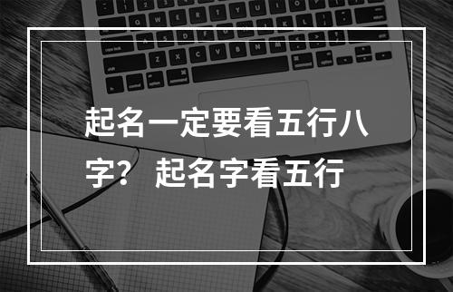 起名一定要看五行八字？ 起名字看五行