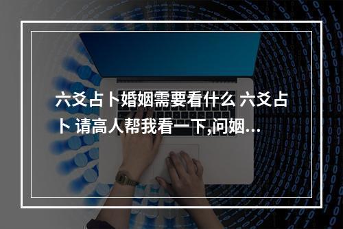 六爻占卜婚姻需要看什么 六爻占卜 请高人帮我看一下,问姻缘
