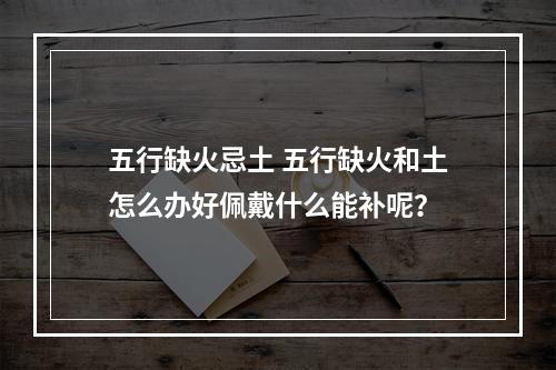 五行缺火忌土 五行缺火和土怎么办好佩戴什么能补呢？