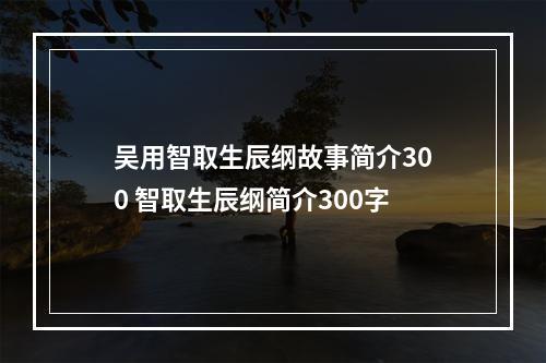 吴用智取生辰纲故事简介300 智取生辰纲简介300字