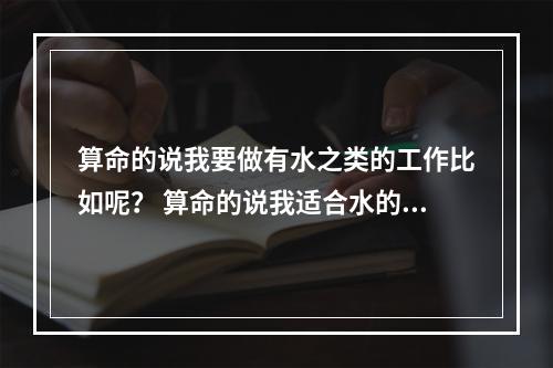 算命的说我要做有水之类的工作比如呢？ 算命的说我适合水的工作