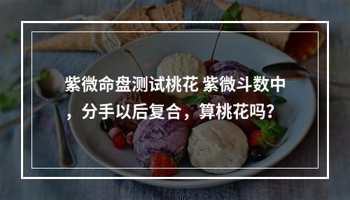 紫微命盘测试桃花 紫微斗数中，分手以后复合，算桃花吗？