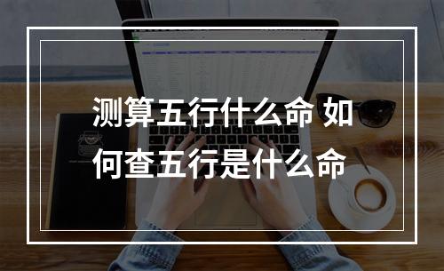 测算五行什么命 如何查五行是什么命