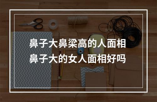 鼻子大鼻梁高的人面相 鼻子大的女人面相好吗