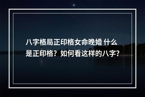 八字格局正印格女命晚婚 什么是正印格？如何看这样的八字？