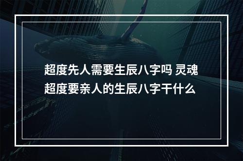 超度先人需要生辰八字吗 灵魂超度要亲人的生辰八字干什么