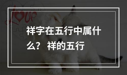 祥字在五行中属什么？ 祥的五行