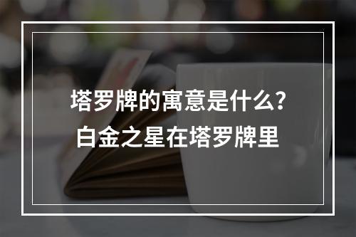 塔罗牌的寓意是什么？ 白金之星在塔罗牌里