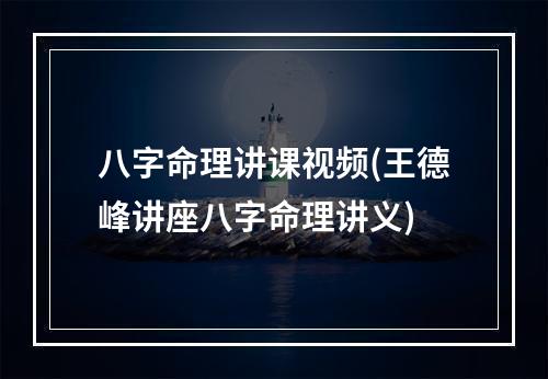 八字命理讲课视频(王德峰讲座八字命理讲义)