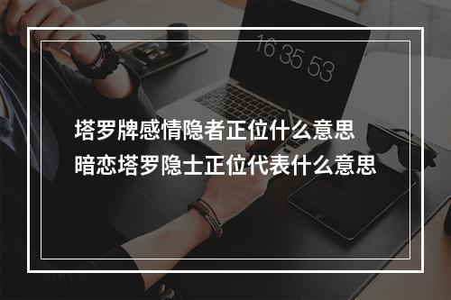 塔罗牌感情隐者正位什么意思 暗恋塔罗隐士正位代表什么意思
