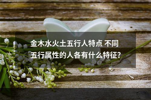 金木水火土五行人特点 不同五行属性的人各有什么特征？