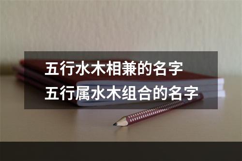 五行水木相兼的名字 五行属水木组合的名字