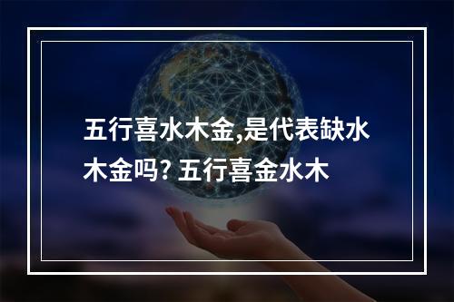五行喜水木金,是代表缺水木金吗? 五行喜金水木
