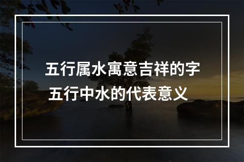 五行属水寓意吉祥的字 五行中水的代表意义