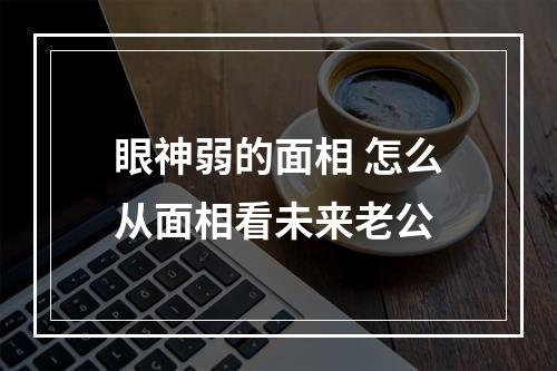 眼神弱的面相 怎么从面相看未来老公