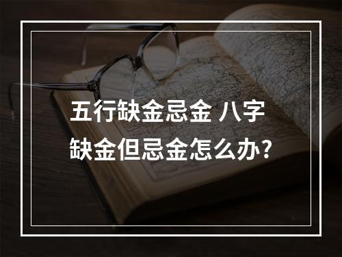 五行缺金忌金 八字缺金但忌金怎么办?