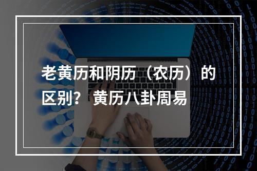 老黄历和阴历（农历）的区别？ 黄历八卦周易