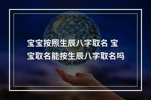 宝宝按照生辰八字取名 宝宝取名能按生辰八字取名吗