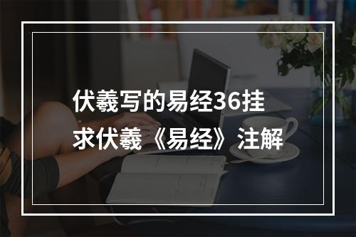 伏羲写的易经36挂 求伏羲《易经》注解