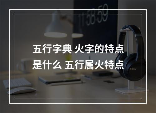五行字典 火字的特点是什么 五行属火特点