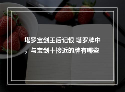 塔罗宝剑王后记恨 塔罗牌中，与宝剑十接近的牌有哪些
