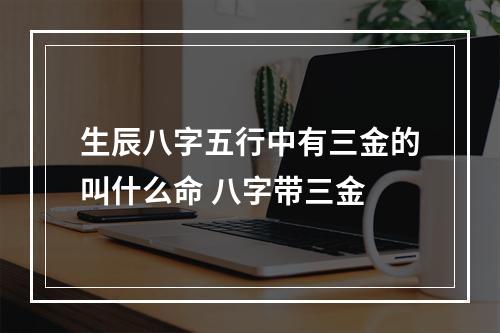 生辰八字五行中有三金的叫什么命 八字带三金