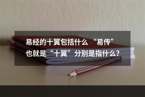 易经的十翼包括什么 “易传”也就是“十翼”分别是指什么？
