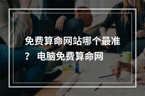 免费算命网站哪个最准？ 电脑免费算命网