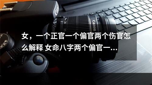 女，一个正官一个偏官两个伤官怎么解释 女命八字两个偏官一个正官