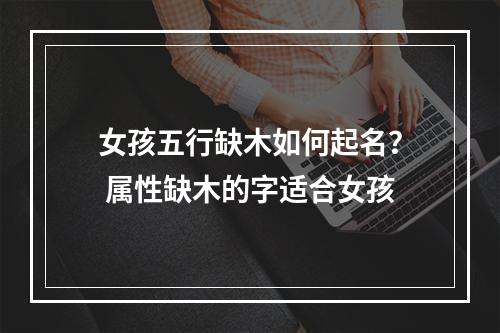 女孩五行缺木如何起名？ 属性缺木的字适合女孩