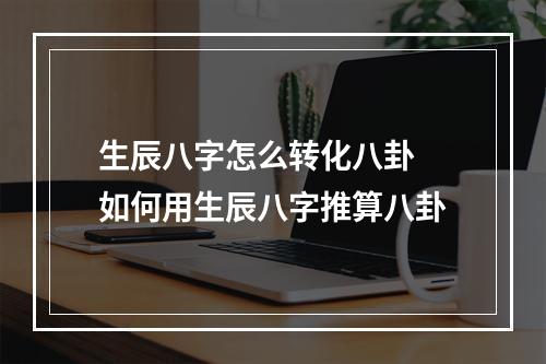 生辰八字怎么转化八卦 如何用生辰八字推算八卦