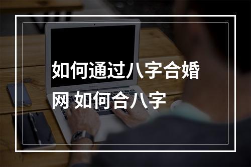 如何通过八字合婚网 如何合八字