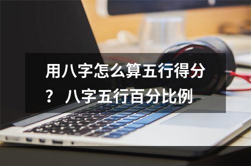 用八字怎么算五行得分？ 八字五行百分比例