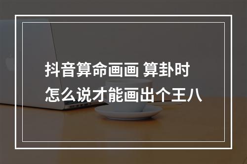抖音算命画画 算卦时怎么说才能画出个王八