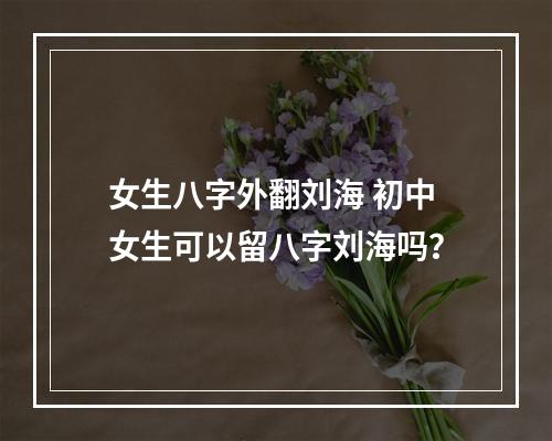 女生八字外翻刘海 初中女生可以留八字刘海吗？