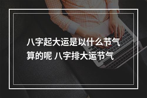 八字起大运是以什么节气算的呢 八字排大运节气