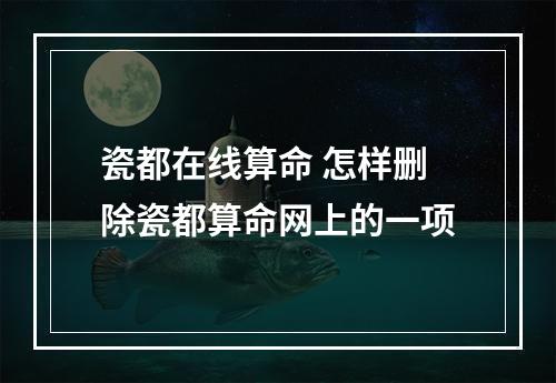 瓷都在线算命 怎样删除瓷都算命网上的一项