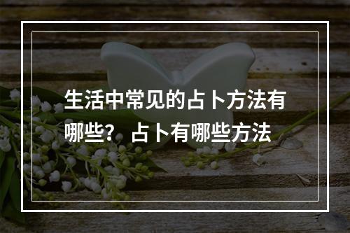 生活中常见的占卜方法有哪些？ 占卜有哪些方法