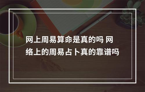 网上周易算命是真的吗 网络上的周易占卜真的靠谱吗