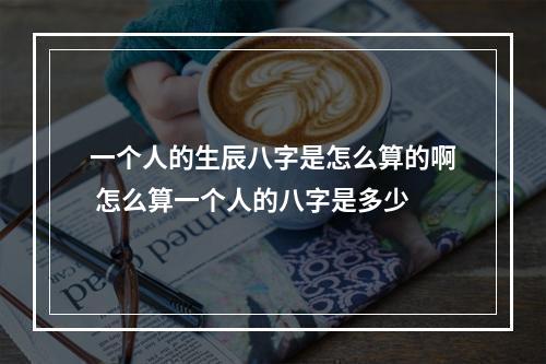 一个人的生辰八字是怎么算的啊 怎么算一个人的八字是多少